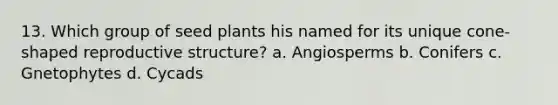 13. Which group of seed plants his named for its unique cone-shaped reproductive structure? a. Angiosperms b. Conifers c. Gnetophytes d. Cycads