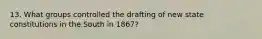 13. What groups controlled the drafting of new state constitutions in the South in 1867?