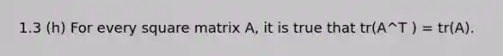 1.3 (h) For every square matrix A, it is true that tr(A^T ) = tr(A).