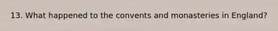 13. What happened to the convents and monasteries in England?
