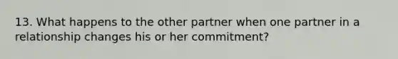 13. What happens to the other partner when one partner in a relationship changes his or her commitment?