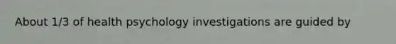 About 1/3 of health psychology investigations are guided by