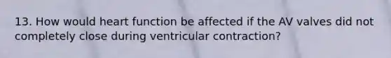 13. How would heart function be affected if the AV valves did not completely close during ventricular contraction?