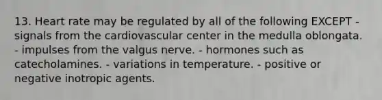 13. Heart rate may be regulated by all of the following EXCEPT - signals from the cardiovascular center in the medulla oblongata. - impulses from the valgus nerve. - hormones such as catecholamines. - variations in temperature. - positive or negative inotropic agents.