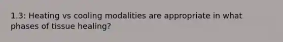 1.3: Heating vs cooling modalities are appropriate in what phases of tissue healing?