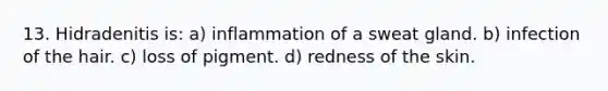 13. Hidradenitis is: a) inflammation of a sweat gland. b) infection of the hair. c) loss of pigment. d) redness of the skin.