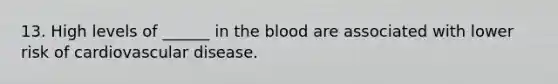 13. High levels of ______ in the blood are associated with lower risk of cardiovascular disease.