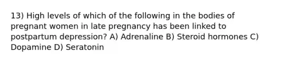 13) High levels of which of the following in the bodies of pregnant women in late pregnancy has been linked to postpartum depression? A) Adrenaline B) Steroid hormones C) Dopamine D) Seratonin