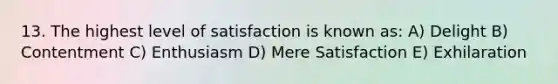 13. The highest level of satisfaction is known as: A) Delight B) Contentment C) Enthusiasm D) Mere Satisfaction E) Exhilaration