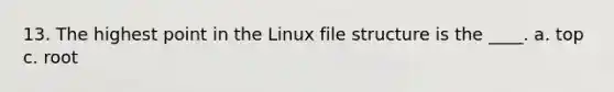 13. The highest point in the Linux file structure is the ____. a. top c. root