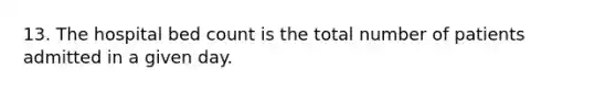 13. The hospital bed count is the total number of patients admitted in a given day.