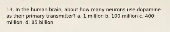 13. In the human brain, about how many neurons use dopamine as their primary transmitter? a. 1 million b. 100 million c. 400 million. d. 85 billion