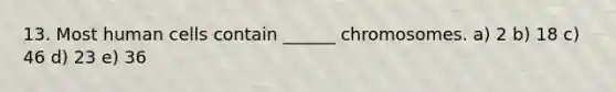 13. Most human cells contain ______ chromosomes. a) 2 b) 18 c) 46 d) 23 e) 36