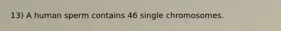 13) A human sperm contains 46 single chromosomes.