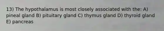 13) The hypothalamus is most closely associated with the: A) pineal gland B) pituitary gland C) thymus gland D) thyroid gland E) pancreas