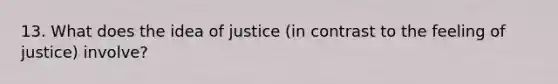 13. What does the idea of justice (in contrast to the feeling of justice) involve?