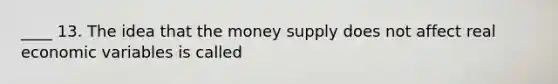 ____ 13. The idea that the money supply does not affect real economic variables is called