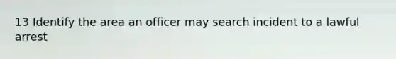13 Identify the area an officer may search incident to a lawful arrest