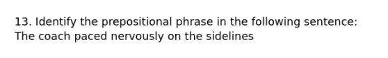 13. Identify the prepositional phrase in the following sentence: The coach paced nervously on the sidelines