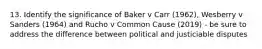 13. Identify the significance of Baker v Carr (1962), Wesberry v Sanders (1964) and Rucho v Common Cause (2019) - be sure to address the difference between political and justiciable disputes