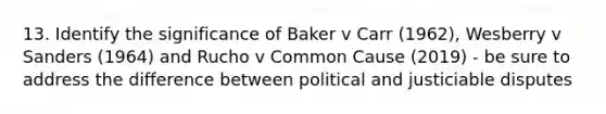 13. Identify the significance of Baker v Carr (1962), Wesberry v Sanders (1964) and Rucho v Common Cause (2019) - be sure to address the difference between political and justiciable disputes