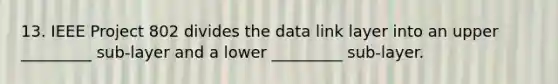 13. IEEE Project 802 divides the data link layer into an upper _________ sub-layer and a lower _________ sub-layer.