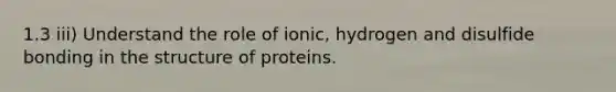 1.3 iii) Understand the role of ionic, hydrogen and disulfide bonding in the structure of proteins.