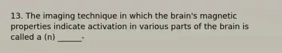 13. The imaging technique in which the brain's magnetic properties indicate activation in various parts of the brain is called a (n) ______-