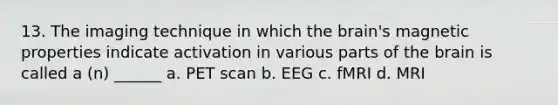 13. The imaging technique in which the brain's magnetic properties indicate activation in various parts of the brain is called a (n) ______ a. PET scan b. EEG c. fMRI d. MRI