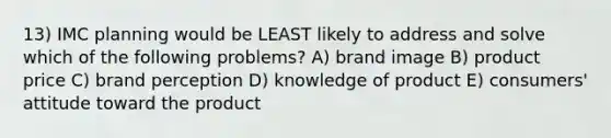 13) IMC planning would be LEAST likely to address and solve which of the following problems? A) brand image B) product price C) brand perception D) knowledge of product E) consumers' attitude toward the product