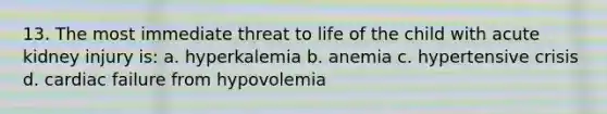 13. The most immediate threat to life of the child with acute kidney injury is: a. hyperkalemia b. anemia c. hypertensive crisis d. cardiac failure from hypovolemia