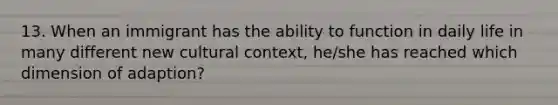 13. When an immigrant has the ability to function in daily life in many different new cultural context, he/she has reached which dimension of adaption?