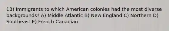 13) Immigrants to which American colonies had the most diverse backgrounds? A) Middle Atlantic B) New England C) Northern D) Southeast E) French Canadian