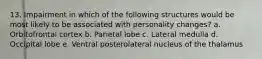 13. Impairment in which of the following structures would be most likely to be associated with personality changes? a. Orbitofrontal cortex b. Parietal lobe c. Lateral medulla d. Occipital lobe e. Ventral posterolateral nucleus of the thalamus