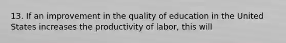 13. If an improvement in the quality of education in the United States increases the productivity of labor, this will