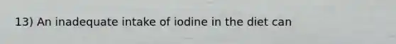 13) An inadequate intake of iodine in the diet can