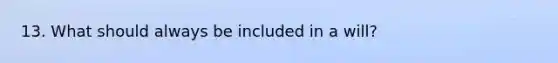 13. What should always be included in a will?