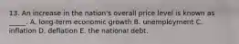 13. An increase in the nation's overall price level is known as _____. A. long-term economic growth B. unemployment C. inflation D. deflation E. the national debt.