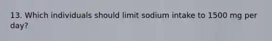 13. Which individuals should limit sodium intake to 1500 mg per day?