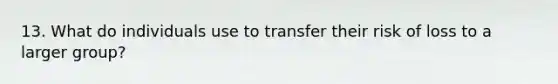 13. What do individuals use to transfer their risk of loss to a larger group?