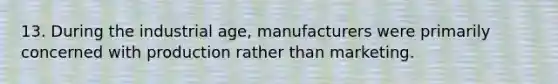 13. During the industrial age, manufacturers were primarily concerned with production rather than marketing.