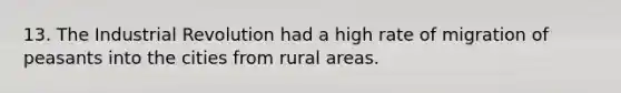 13. The Industrial Revolution had a high rate of migration of peasants into the cities from rural areas.