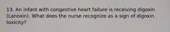 13. An infant with congestive heart failure is receiving digoxin (Lanoxin). What does the nurse recognize as a sign of digoxin toxicity?