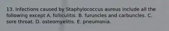 13. Infections caused by Staphylococcus aureus include all the following except A. folliculitis. B. furuncles and carbuncles. C. sore throat. D. osteomyelitis. E. pneumonia.