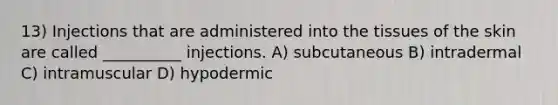 13) Injections that are administered into the tissues of the skin are called __________ injections. A) subcutaneous B) intradermal C) intramuscular D) hypodermic