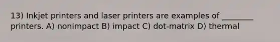 13) Inkjet printers and laser printers are examples of ________ printers. A) nonimpact B) impact C) dot-matrix D) thermal