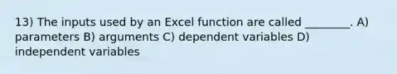 13) The inputs used by an Excel function are called ________. A) parameters B) arguments C) dependent variables D) independent variables