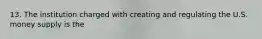 13. The institution charged with creating and regulating the U.S. money supply is the