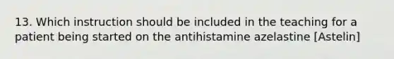 13. Which instruction should be included in the teaching for a patient being started on the antihistamine azelastine [Astelin]