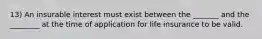 13) An insurable interest must exist between the _______ and the ________ at the time of application for life insurance to be valid.